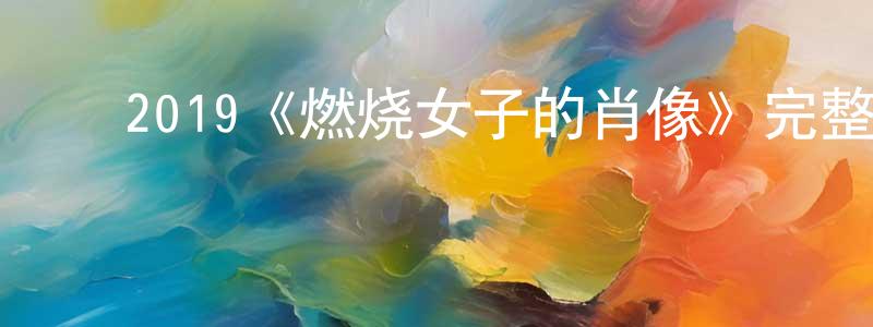 ﻿2019《燃烧女子的肖像》完整版电影/在线观看/百度云-美剧天堂 ﻿陈远标的blog